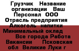 Грузчик › Название организации ­ Ваш Персонал, ООО › Отрасль предприятия ­ Алкоголь, напитки › Минимальный оклад ­ 17 000 - Все города Работа » Вакансии   . Псковская обл.,Великие Луки г.